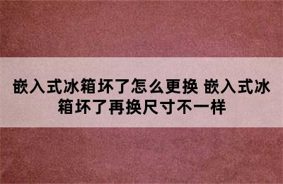 嵌入式冰箱坏了怎么更换 嵌入式冰箱坏了再换尺寸不一样